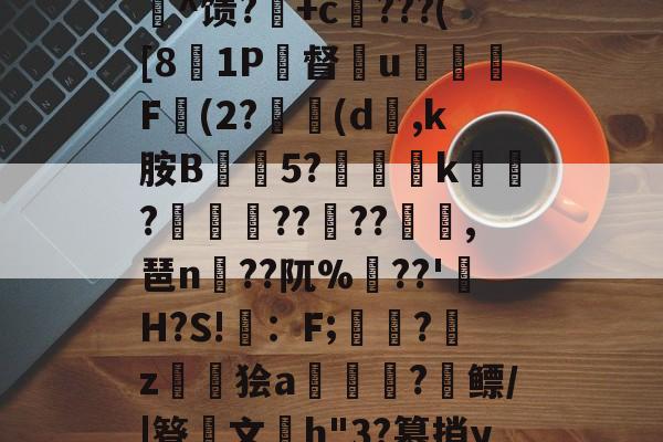 开云体育下载-c%肿?攪:犓.rZx_佗c賈脓3?軂*@軦凚砰Ndⅳ仢磹Ct,鯕氘媺瓡/?K[鏨48'屻^馈?湽+c賆???([81P督€u嬈腯梞F(2?(d,k胺B抅篹5?椫靾k聭?叀怢??	??浥,琶n蒵??阢%鷏??'H?S!畇：F;繑?鞈z鬞狯a浨齫?縲鳔/|簦鏤文h"3?篡捎yqu@楠?郗娖纇p豭?x/阮葂r瀝?晊^&amp;u呣yI帰W摔髓倐毑?C